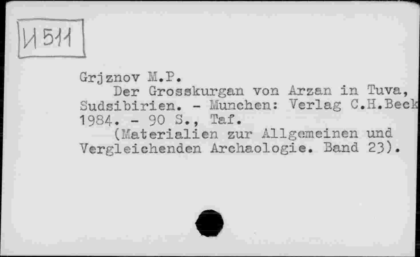 ﻿И 5-й
Grjznov М.Р.
Der Grosskurgan von Arzan in Tuva, Sudsibirien. - München: Verlag C.H.Bec 1984. -90S., Taf.
(Materialien zur Allgemeinen und Vergleichenden Archäologie. Band 23).